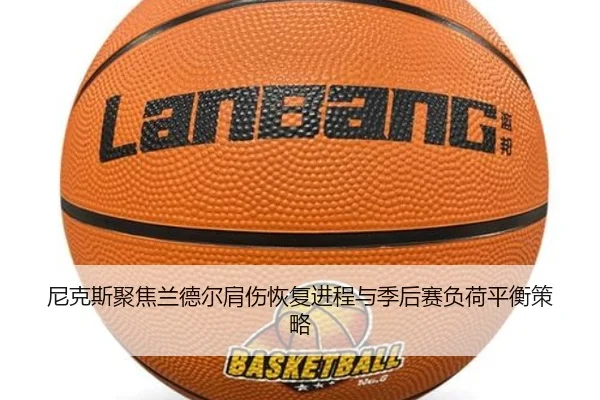 尼克斯聚焦兰德尔肩伤恢复进程与季后赛负荷平衡策略