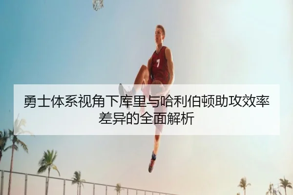 勇士体系视角下库里与哈利伯顿助攻效率差异的全面解析
