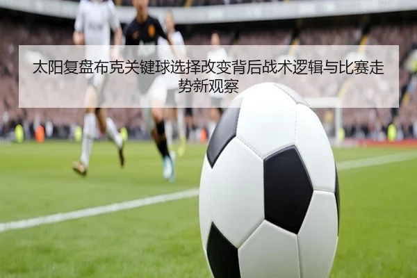太阳复盘布克关键球选择改变背后战术逻辑与比赛走势新观察