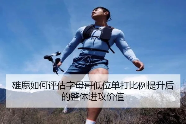 雄鹿如何评估字母哥低位单打比例提升后的整体进攻价值