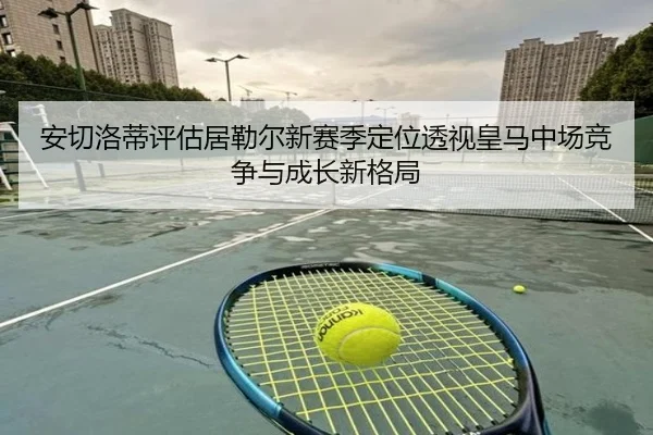安切洛蒂评估居勒尔新赛季定位透视皇马中场竞争与成长新格局