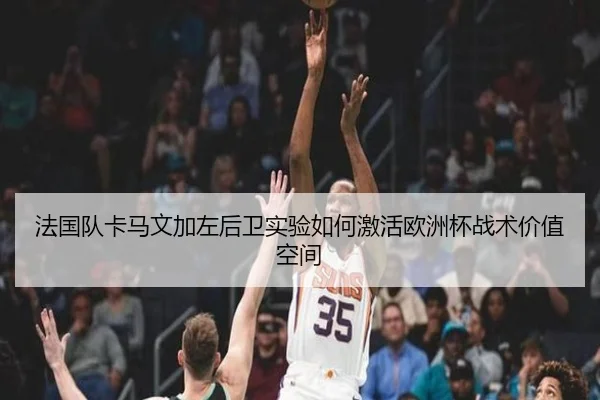 法国队卡马文加左后卫实验如何激活欧洲杯战术价值空间